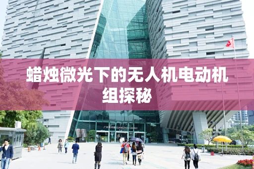 蜡烛微光下的无人机电动机组探秘