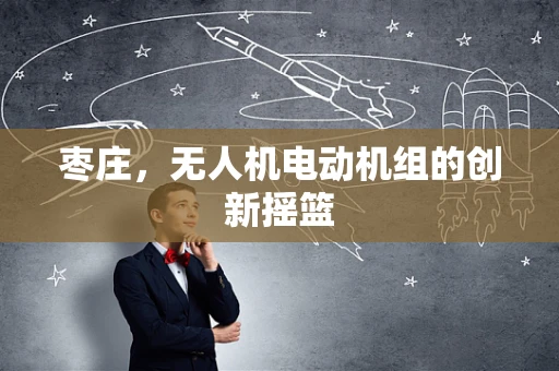 枣庄，无人机电动机组的创新摇篮