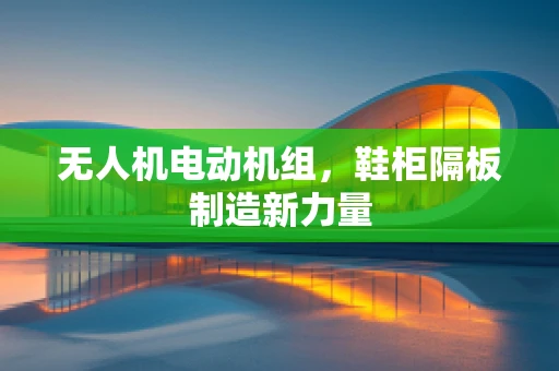 无人机电动机组，鞋柜隔板制造新力量