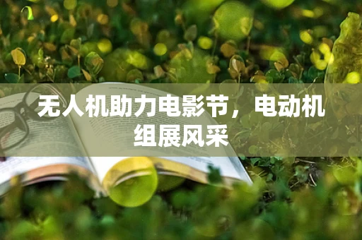 无人机助力电影节，电动机组展风采