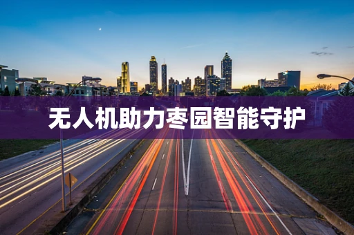 无人机助力枣园智能守护