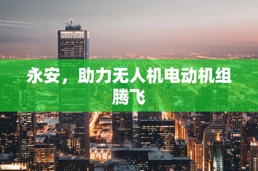 永安，助力无人机电动机组腾飞