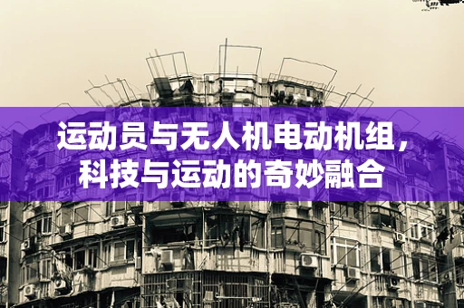 运动员与无人机电动机组，科技与运动的奇妙融合