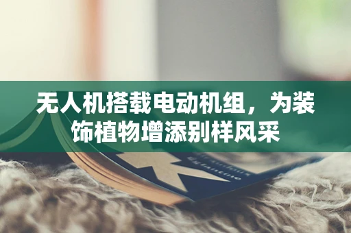 无人机搭载电动机组，为装饰植物增添别样风采