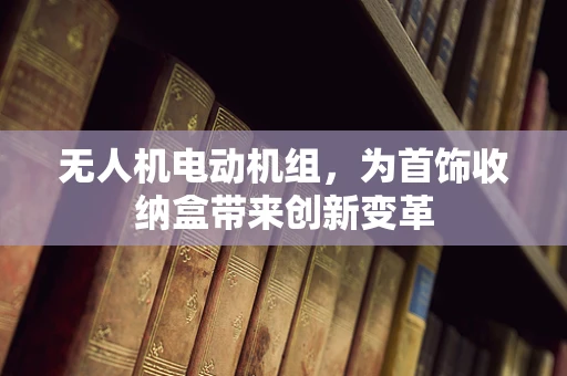 无人机电动机组，为首饰收纳盒带来创新变革
