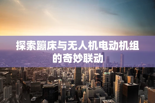 探索蹦床与无人机电动机组的奇妙联动