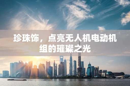 珍珠饰，点亮无人机电动机组的璀璨之光