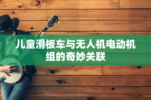 儿童滑板车与无人机电动机组的奇妙关联