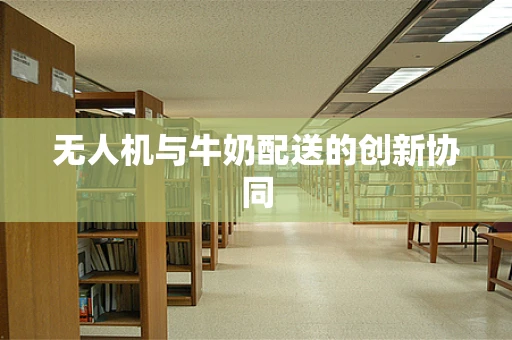无人机与牛奶配送的创新协同