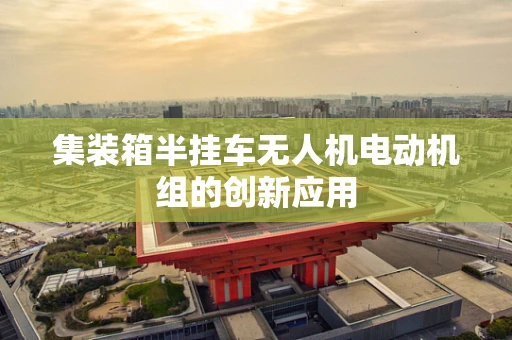 集装箱半挂车无人机电动机组的创新应用
