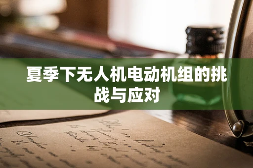 夏季下无人机电动机组的挑战与应对