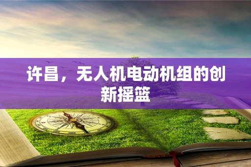 许昌，无人机电动机组的创新摇篮