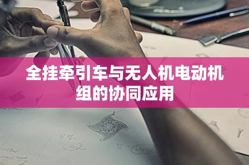全挂牵引车与无人机电动机组的协同应用