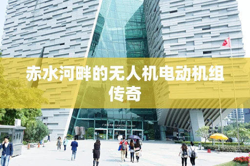 赤水河畔的无人机电动机组传奇