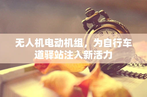 无人机电动机组，为自行车道驿站注入新活力