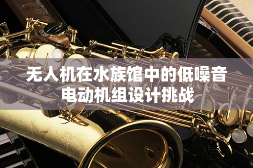 无人机在水族馆中的低噪音电动机组设计挑战