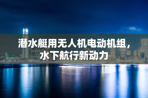 潜水艇用无人机电动机组，水下航行新动力