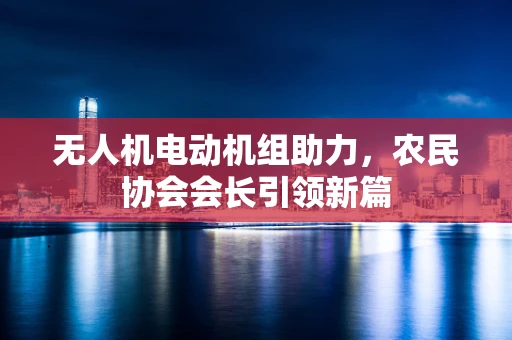 无人机电动机组助力，农民协会会长引领新篇