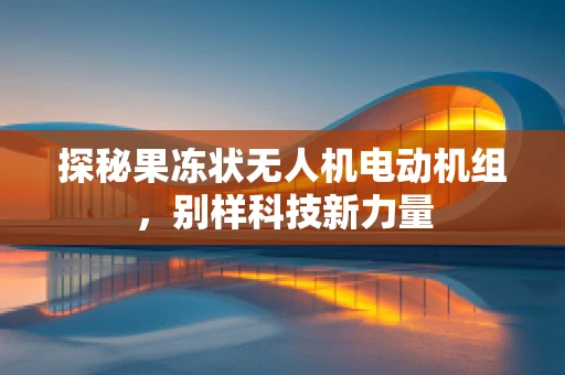 探秘果冻状无人机电动机组，别样科技新力量