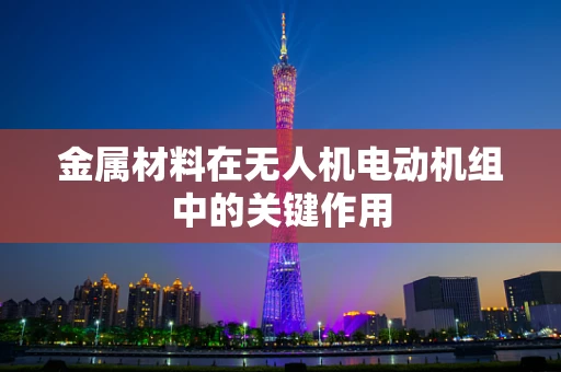 金属材料在无人机电动机组中的关键作用