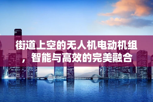 街道上空的无人机电动机组，智能与高效的完美融合