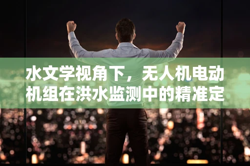 水文学视角下，无人机电动机组在洪水监测中的精准定位挑战