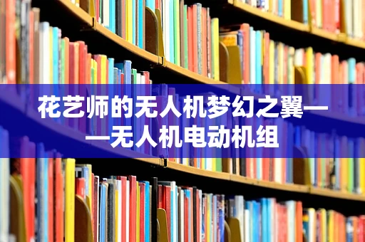 花艺师的无人机梦幻之翼——无人机电动机组