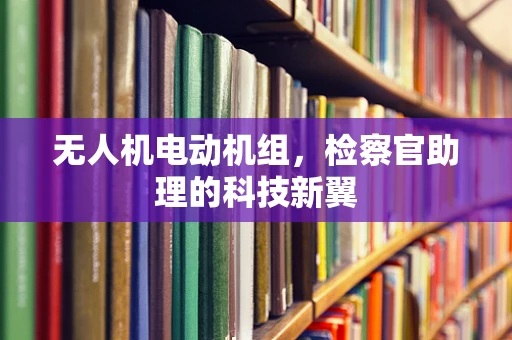 无人机电动机组，检察官助理的科技新翼