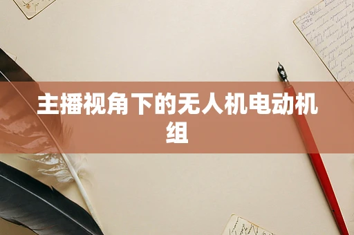 主播视角下的无人机电动机组
