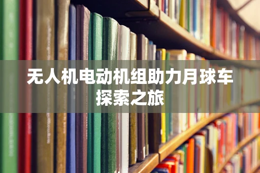 无人机电动机组助力月球车探索之旅