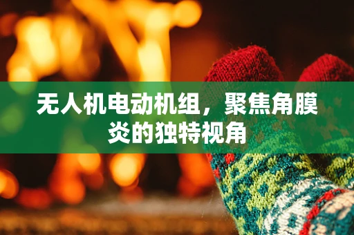 无人机电动机组，聚焦角膜炎的独特视角