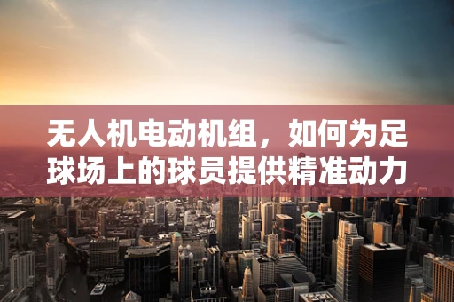 无人机电动机组，如何为足球场上的球员提供精准动力？