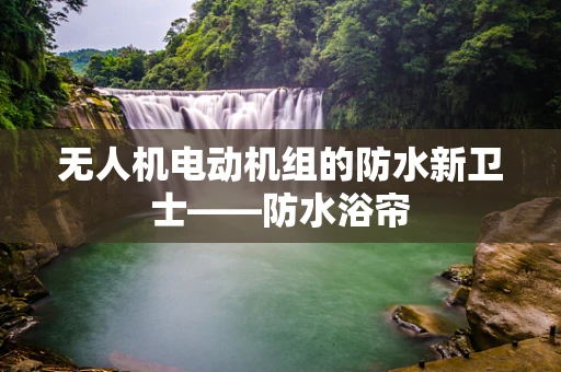 无人机电动机组的防水新卫士——防水浴帘