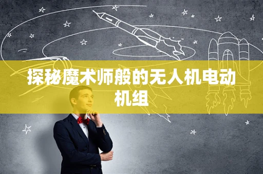 探秘魔术师般的无人机电动机组
