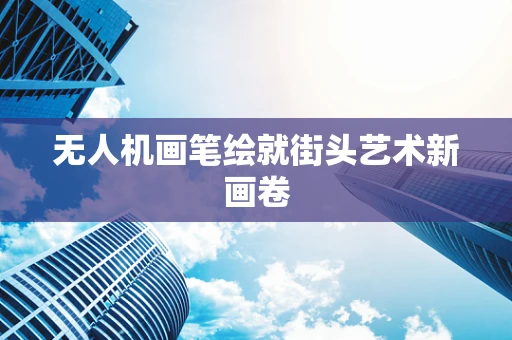 无人机画笔绘就街头艺术新画卷