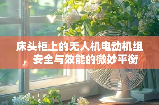 床头柜上的无人机电动机组，安全与效能的微妙平衡