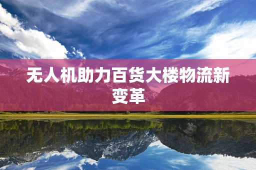 无人机助力百货大楼物流新变革