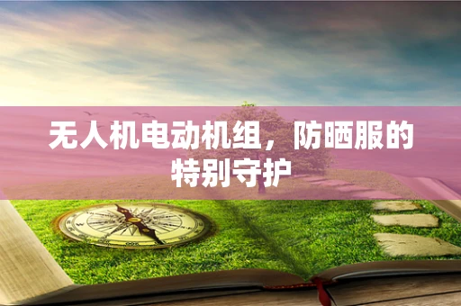 无人机电动机组，防晒服的特别守护