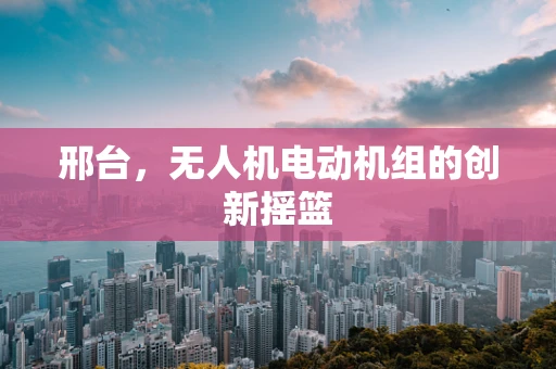 邢台，无人机电动机组的创新摇篮