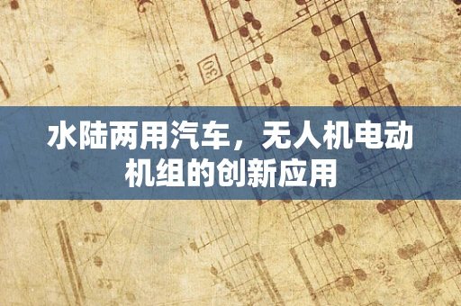 水陆两用汽车，无人机电动机组的创新应用