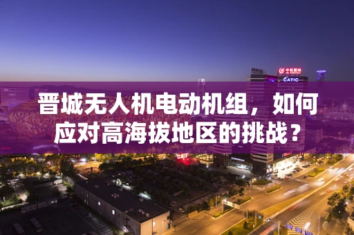 晋城无人机电动机组，如何应对高海拔地区的挑战？