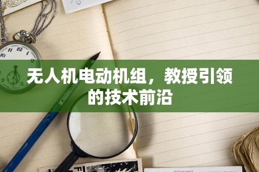 无人机电动机组，教授引领的技术前沿