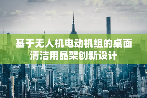 基于无人机电动机组的桌面清洁用品架创新设计