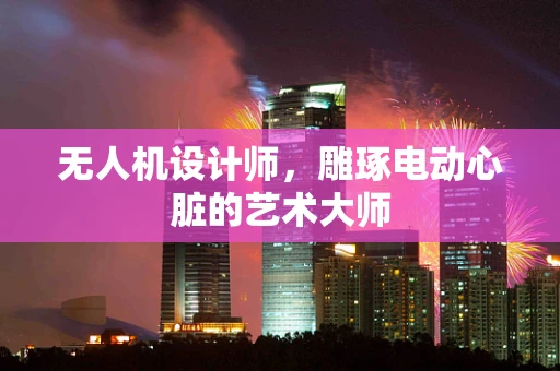 无人机设计师，雕琢电动心脏的艺术大师