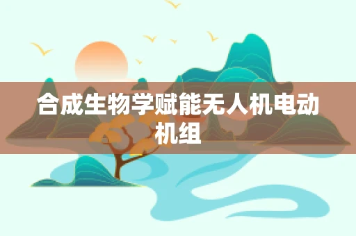 合成生物学赋能无人机电动机组