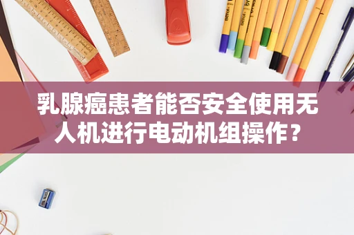 乳腺癌患者能否安全使用无人机进行电动机组操作？