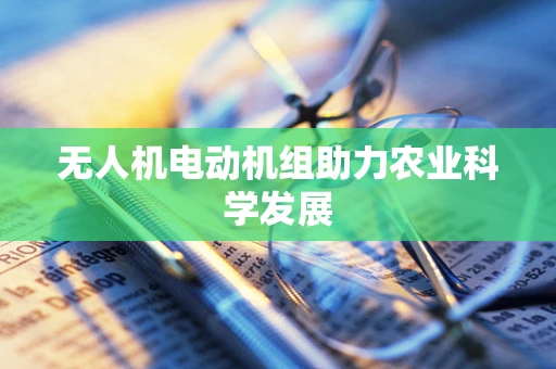 无人机电动机组助力农业科学发展