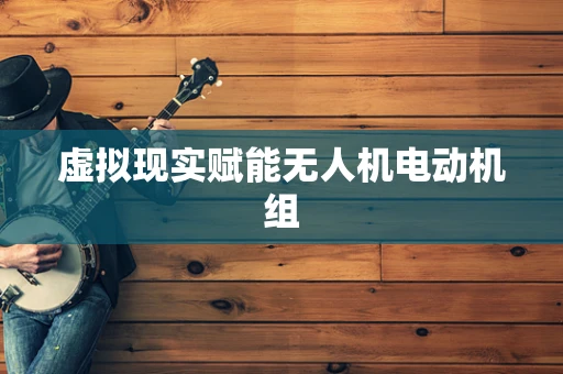 虚拟现实赋能无人机电动机组