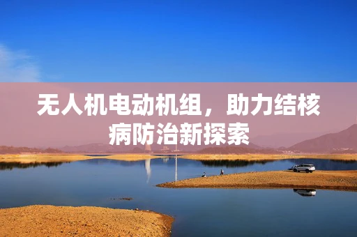 无人机电动机组，助力结核病防治新探索