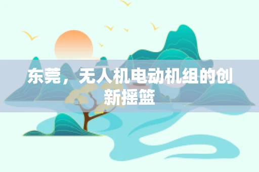 东莞，无人机电动机组的创新摇篮